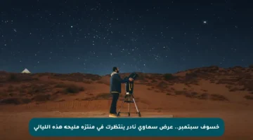خسوف سبتمبر.. عرض سماوي نادر ينتظرك في منتزه مليحة هذه الليالي